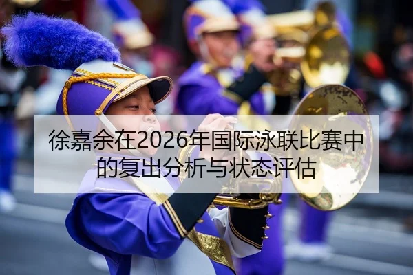 徐嘉余在2026年国际泳联比赛中的复出分析与状态评估