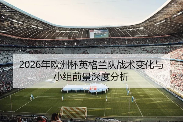 2026年欧洲杯英格兰队战术变化与小组前景深度分析