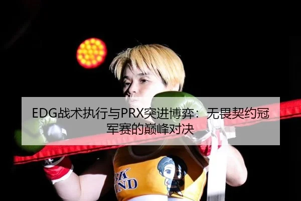 EDG战术执行与PRX突进博弈：无畏契约冠军赛的巅峰对决