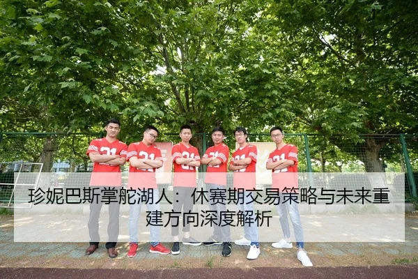 珍妮巴斯掌舵湖人：休赛期交易策略与未来重建方向深度解析