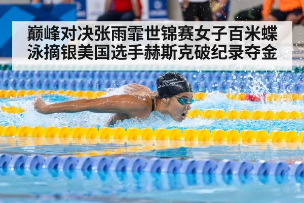 巅峰对决张雨霏世锦赛女子百米蝶泳摘银美国选手赫斯克破纪录夺金