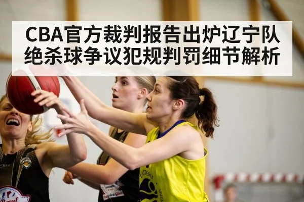 CBA官方裁判报告出炉辽宁队绝杀球争议犯规判罚细节解析