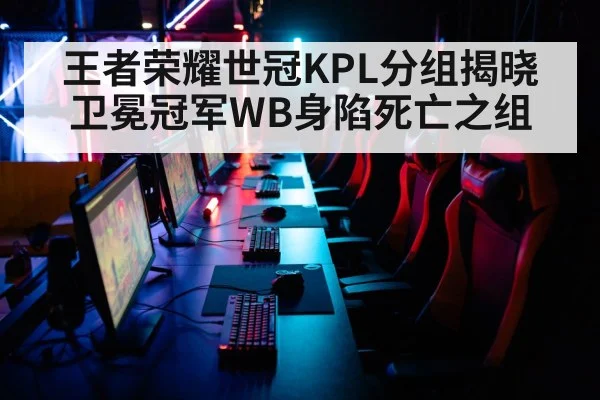 王者荣耀世冠KPL分组揭晓 卫冕冠军WB身陷死亡之组
