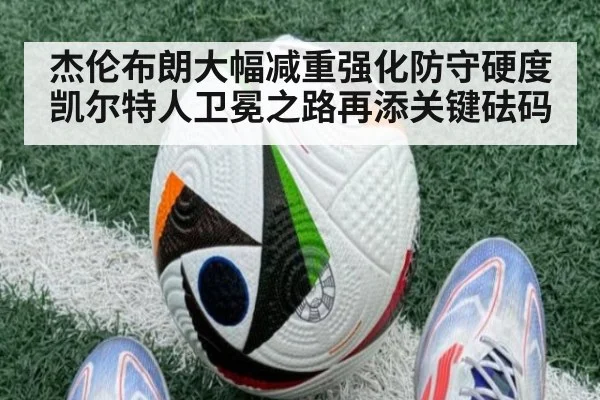 杰伦布朗大幅减重强化防守硬度凯尔特人卫冕之路再添关键砝码