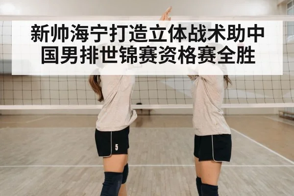 新帅海宁打造立体战术助中国男排世锦赛资格赛全胜
