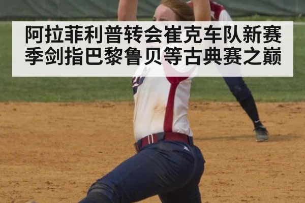 阿拉菲利普转会崔克车队新赛季剑指巴黎鲁贝等古典赛之巅
